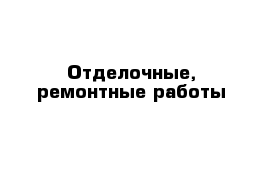 Отделочные, ремонтные работы 